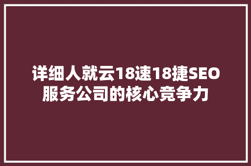 详细人就云18速18捷SEO服务公司的核心竞争力
