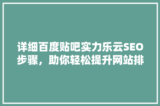 详细百度贴吧实力乐云SEO步骤，助你轻松提升网站排名