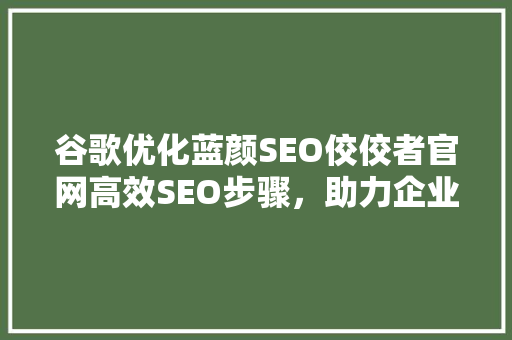 谷歌优化蓝颜SEO佼佼者官网高效SEO步骤，助力企业腾飞