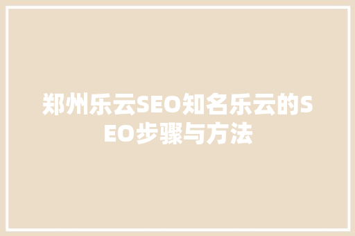 郑州乐云SEO知名乐云的SEO步骤与方法