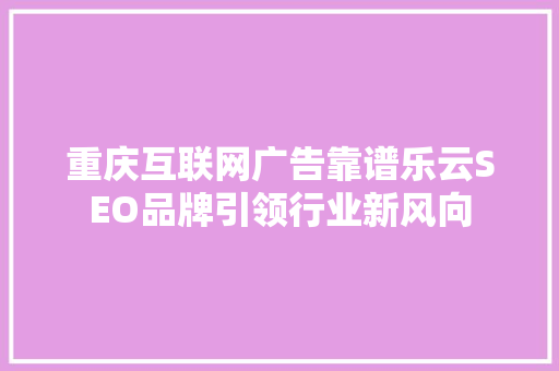 重庆互联网广告靠谱乐云SEO品牌引领行业新风向
