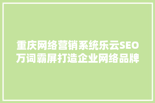 重庆网络营销系统乐云SEO万词霸屏打造企业网络品牌新高度