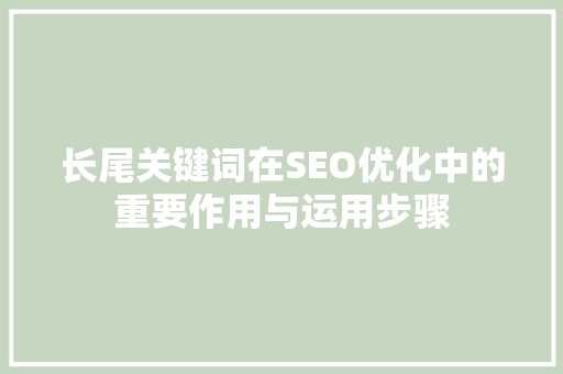 长尾关键词在SEO优化中的重要作用与运用步骤