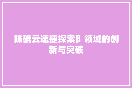 陈礁云速捷探索阝领域的创新与突破