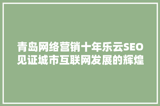 青岛网络营销十年乐云SEO见证城市互联网发展的辉煌历程