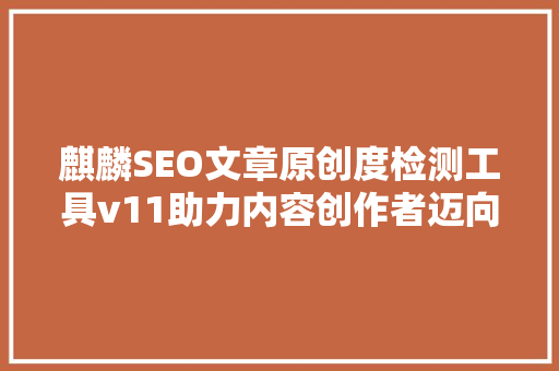 麒麟SEO文章原创度检测工具v11助力内容创作者迈向高质量原创之路  第1张