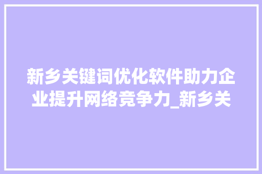 新乡关键词优化软件助力企业提升网络竞争力_新乡关键词优化软件
