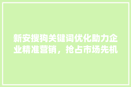 新安搜狗关键词优化助力企业精准营销，抢占市场先机_新安搜狗关键词优化公司