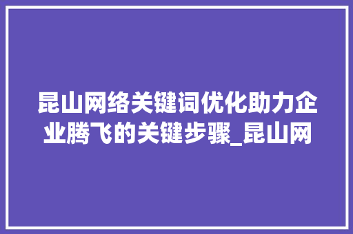 昆山网络关键词优化助力企业腾飞的关键步骤_昆山网络关键词优化
