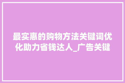 最实惠的购物方法关键词优化助力省钱达人_广告关键词优化最实惠