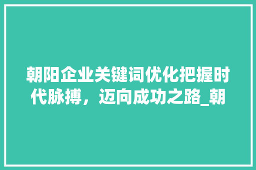 朝阳企业关键词优化把握时代脉搏，迈向成功之路_朝阳企业关键词优化
