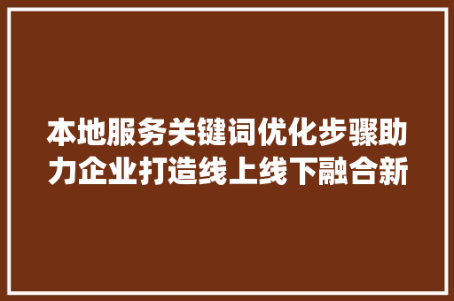 本地服务关键词优化步骤助力企业打造线上线下融合新生态_本地服务关键词优化