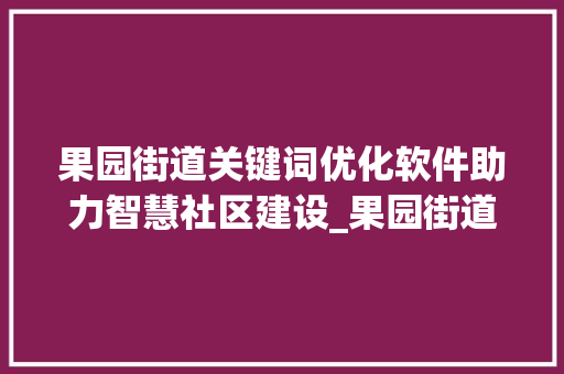 果园街道关键词优化软件助力智慧社区建设_果园街道关键词优化软件