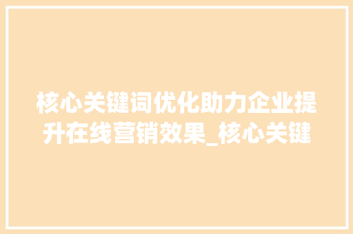 核心关键词优化助力企业提升在线营销效果_核心关键词优化软件