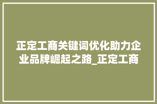 正定工商关键词优化助力企业品牌崛起之路_正定工商关键词优化规定