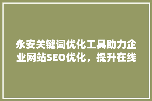 永安关键词优化工具助力企业网站SEO优化，提升在线竞争力_永安关键词优化工具