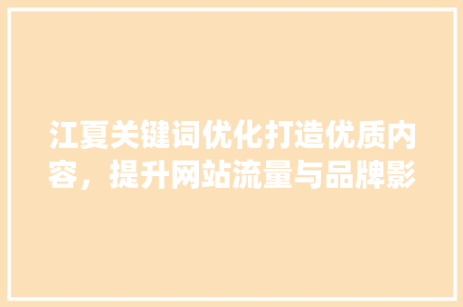 江夏关键词优化打造优质内容，提升网站流量与品牌影响力_江夏关键词优化哪个好