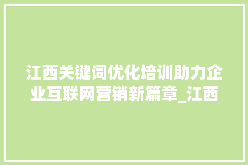 江西关键词优化培训助力企业互联网营销新篇章_江西关键词优化培训