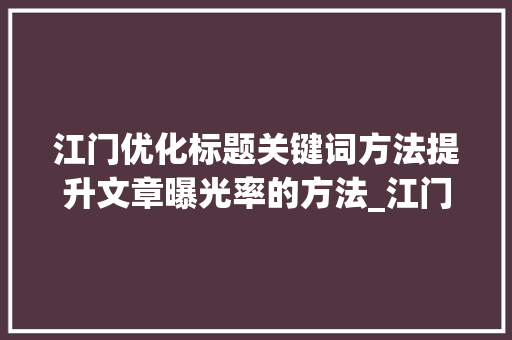 江门优化标题关键词方法提升文章曝光率的方法_江门优化标题关键词方法