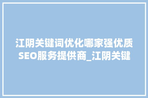 江阴关键词优化哪家强优质SEO服务提供商_江阴关键词优化哪家好