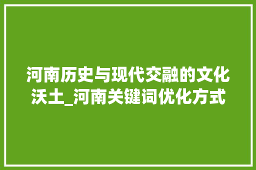 河南历史与现代交融的文化沃土_河南关键词优化方式