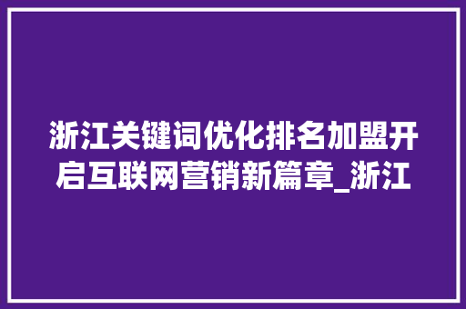 浙江关键词优化排名加盟开启互联网营销新篇章_浙江关键词优化排名加盟