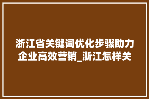 浙江省关键词优化步骤助力企业高效营销_浙江怎样关键词优化