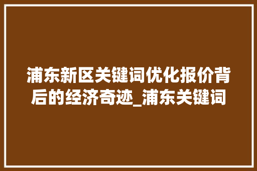浦东新区关键词优化报价背后的经济奇迹_浦东关键词优化报价