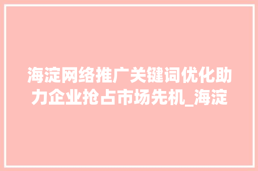 海淀网络推广关键词优化助力企业抢占市场先机_海淀网络推广关键词优化
