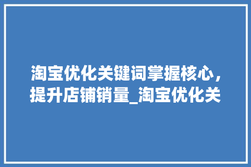 淘宝优化关键词掌握核心，提升店铺销量_淘宝优化关键词的演示