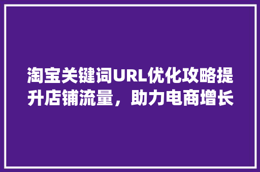 淘宝关键词URL优化攻略提升店铺流量，助力电商增长_淘宝关键词url优化