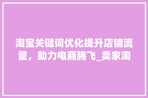 淘宝关键词优化提升店铺流量，助力电商腾飞_卖家淘宝关键词优化