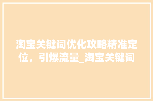 淘宝关键词优化攻略精准定位，引爆流量_淘宝关键词在哪优化推广