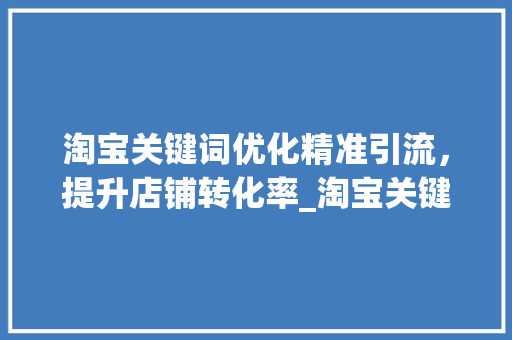 淘宝关键词优化精准引流，提升店铺转化率_淘宝关键词优化设置方法