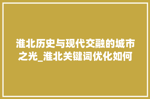 淮北历史与现代交融的城市之光_淮北关键词优化如何选