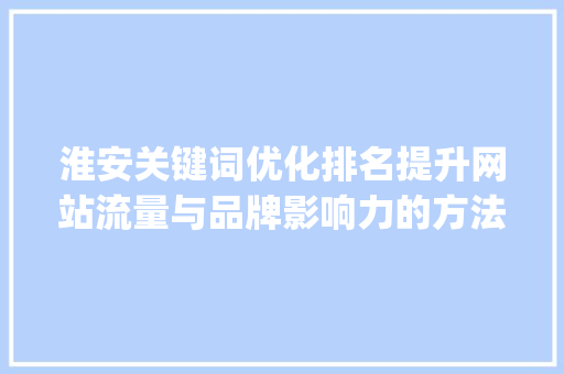 淮安关键词优化排名提升网站流量与品牌影响力的方法_淮安关键词优化排名种类
