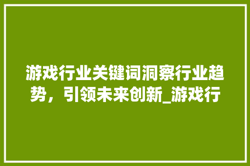 游戏行业关键词洞察行业趋势，引领未来创新_游戏行业关键词优化