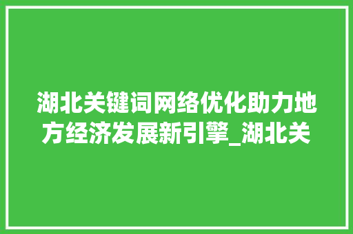 湖北关键词网络优化助力地方经济发展新引擎_湖北关键词网络优化
