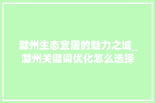 滁州生态宜居的魅力之城_滁州关键词优化怎么选择  第1张