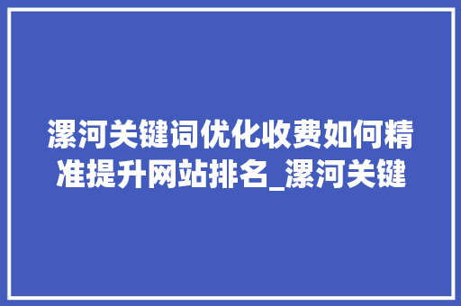 漯河关键词优化收费如何精准提升网站排名_漯河关键词优化怎么收费