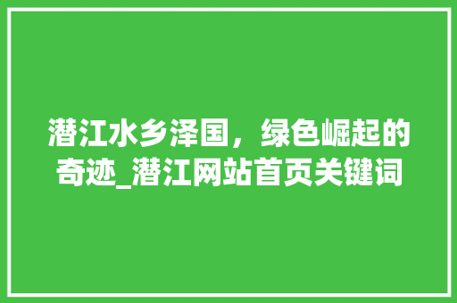 潜江水乡泽国，绿色崛起的奇迹_潜江网站首页关键词优化