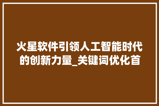 火星软件引领人工智能时代的创新力量_关键词优化首选火星软件
