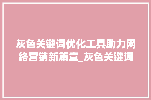 灰色关键词优化工具助力网络营销新篇章_灰色关键词优化工具