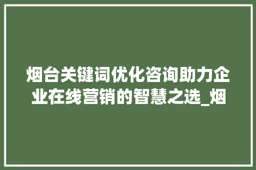 烟台关键词优化咨询助力企业在线营销的智慧之选_烟台关键词优化咨询