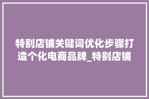 特别店铺关键词优化步骤打造个化电商品牌_特别店铺关键词怎么优化
