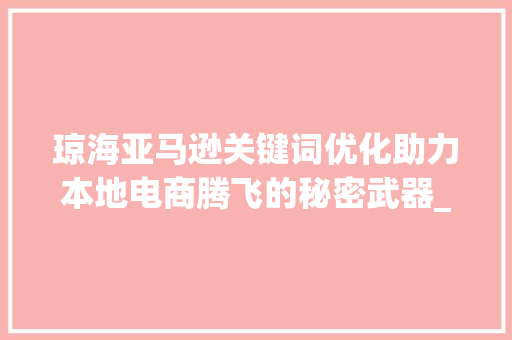琼海亚马逊关键词优化助力本地电商腾飞的秘密武器_琼海亚马逊关键词优化