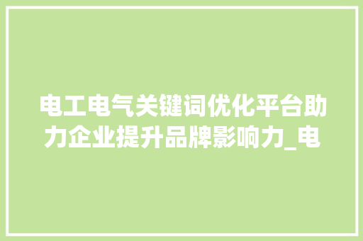 电工电气关键词优化平台助力企业提升品牌影响力_电工电气关键词优化平台