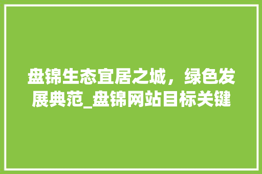 盘锦生态宜居之城，绿色发展典范_盘锦网站目标关键词优化