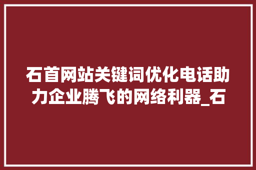 石首网站关键词优化电话助力企业腾飞的网络利器_石首网站关键词优化电话