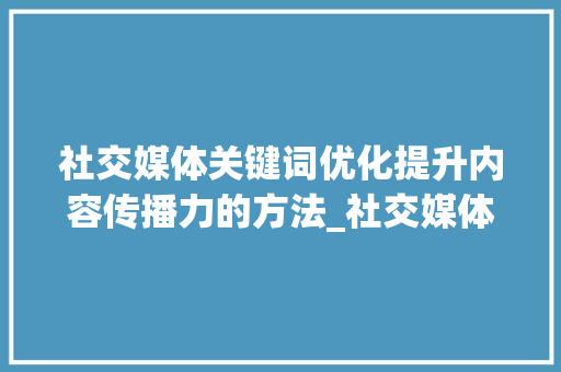社交媒体关键词优化提升内容传播力的方法_社交媒体关键词优化
